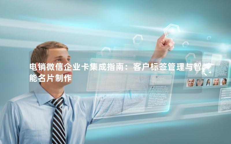 电销微信企业卡集成指南：客户标签管理与智能名片制作