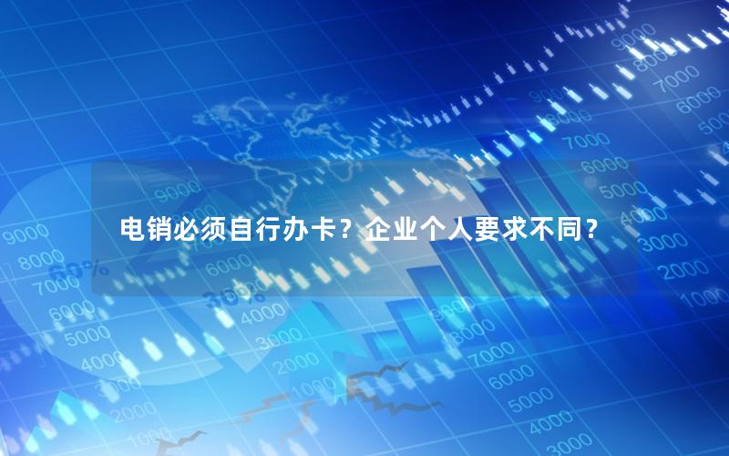 电销必须自行办卡？企业个人要求不同？