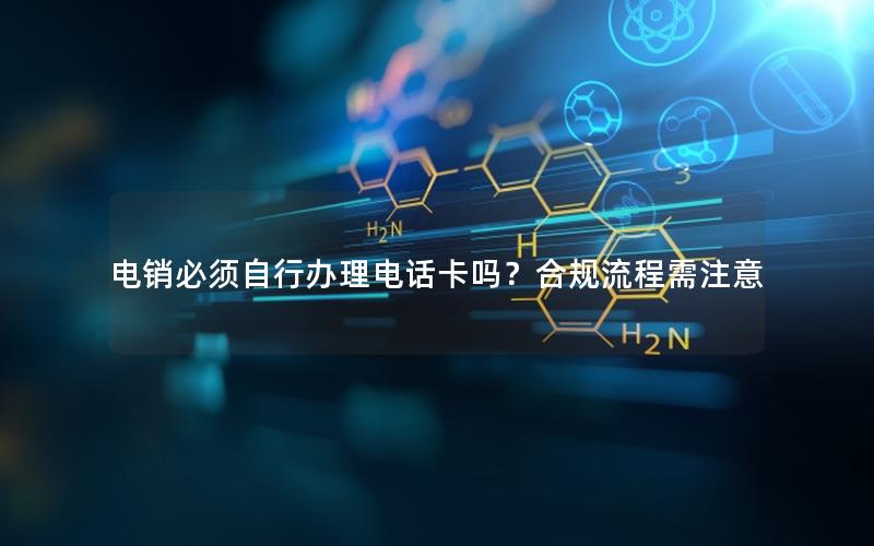 电销必须自行办理电话卡吗？合规流程需注意