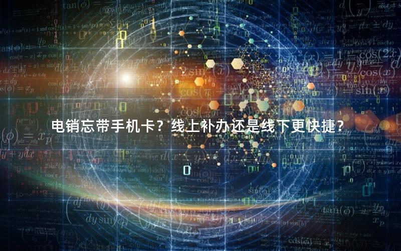 电销忘带手机卡？线上补办还是线下更快捷？