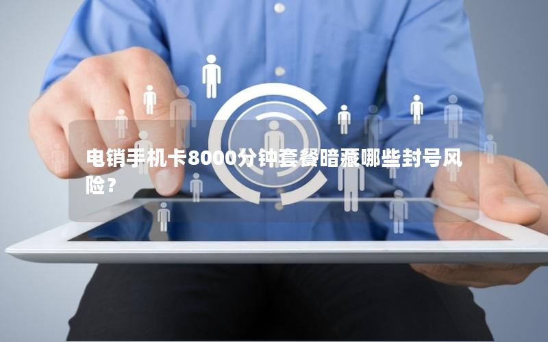 电销手机卡8000分钟套餐暗藏哪些封号风险？