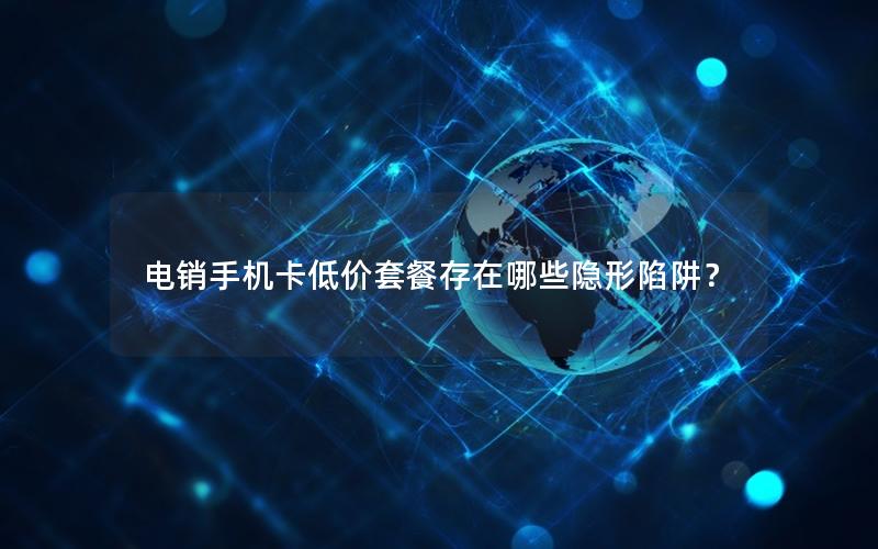 电销手机卡低价套餐存在哪些隐形陷阱？