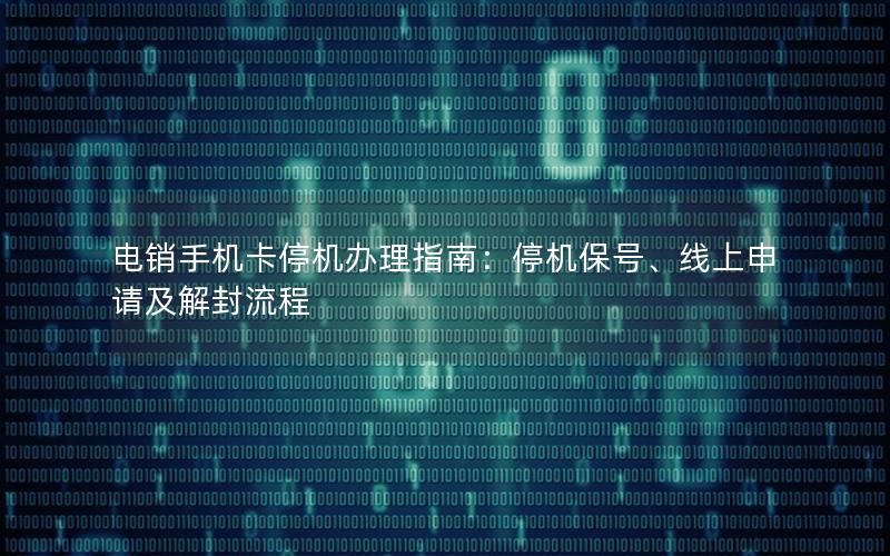 电销手机卡停机办理指南：停机保号、线上申请及解封流程