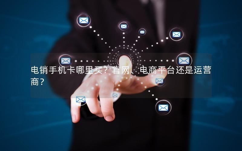 电销手机卡哪里买？官网、电商平台还是运营商？