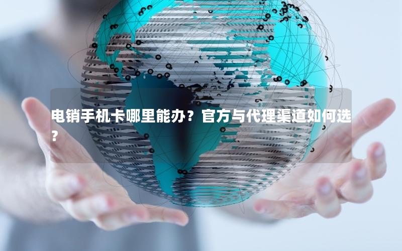 电销手机卡哪里能办？官方与代理渠道如何选？