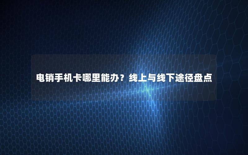 电销手机卡哪里能办？线上与线下途径盘点