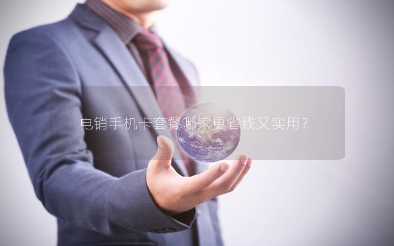 电销手机卡套餐哪家更省钱又实用？