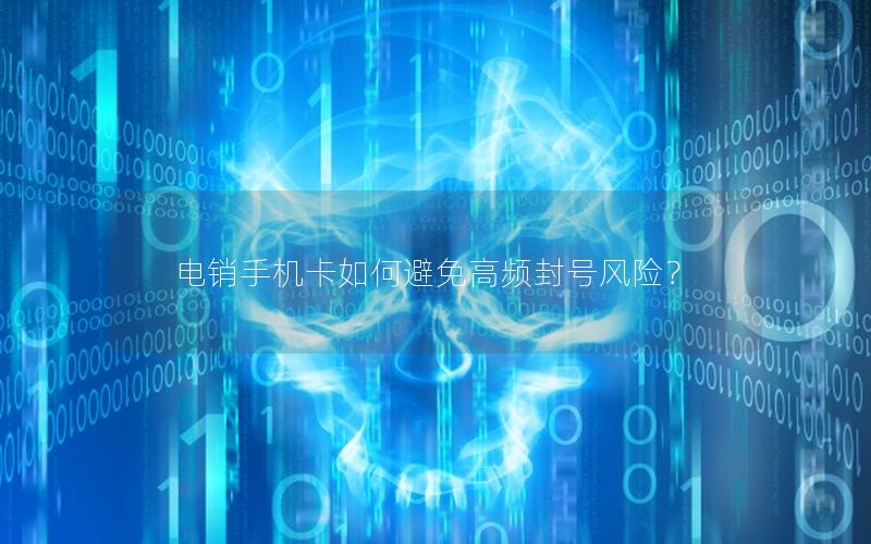 电销手机卡如何避免高频封号风险？