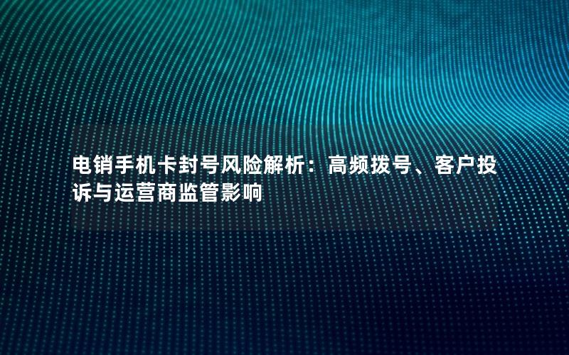电销手机卡封号风险解析：高频拨号、客户投诉与运营商监管影响