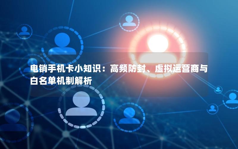 电销手机卡小知识：高频防封、虚拟运营商与白名单机制解析