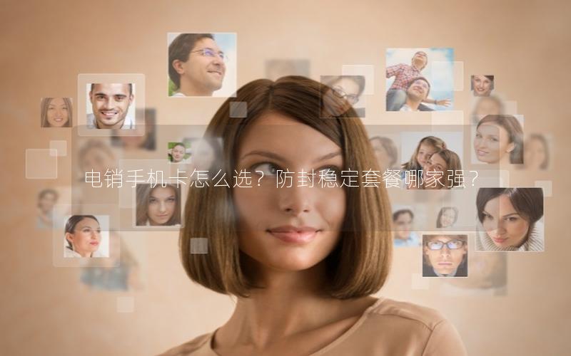 电销手机卡怎么选？防封稳定套餐哪家强？