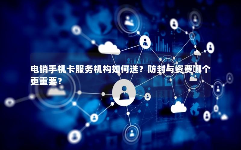 电销手机卡服务机构如何选？防封与资费哪个更重要？