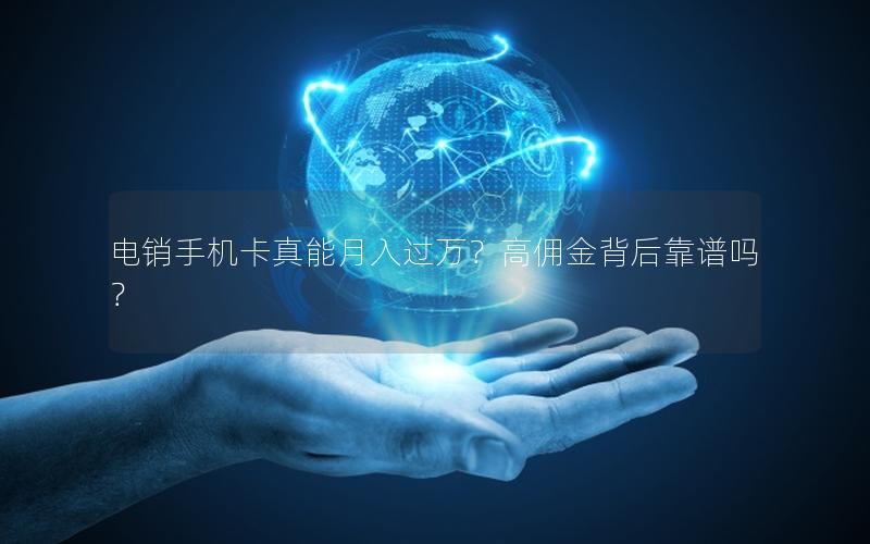 电销手机卡真能月入过万？高佣金背后靠谱吗？