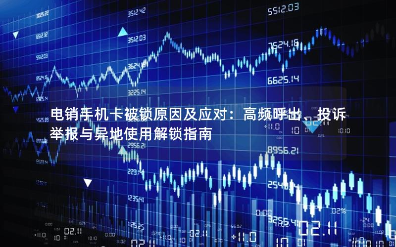电销手机卡被锁原因及应对：高频呼出、投诉举报与异地使用解锁指南