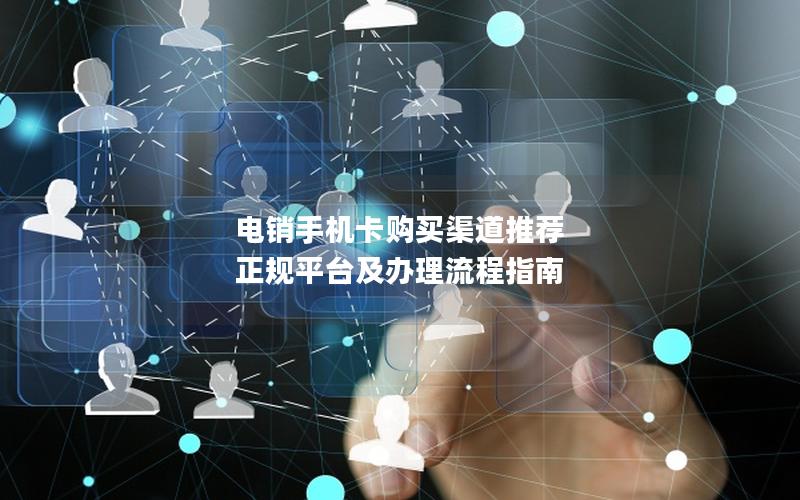 电销手机卡购买渠道推荐  正规平台及办理流程指南