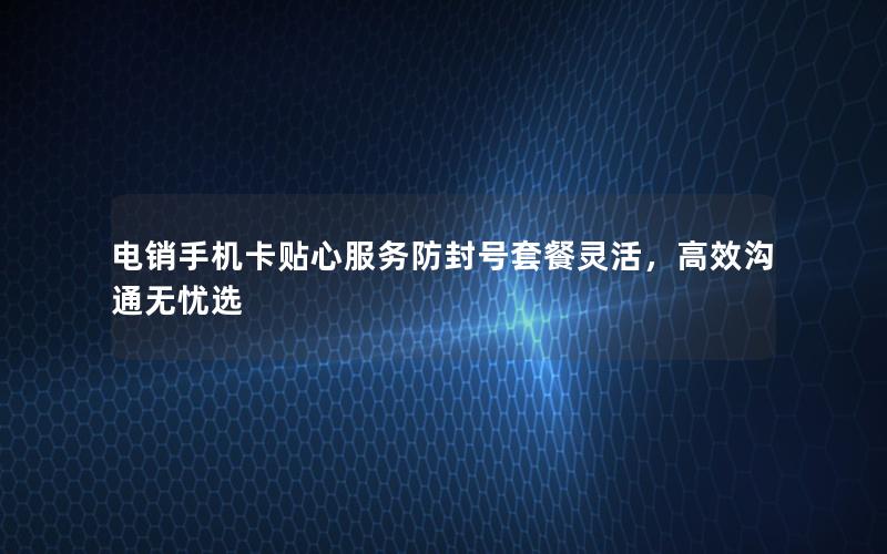 电销手机卡贴心服务防封号套餐灵活，高效沟通无忧选