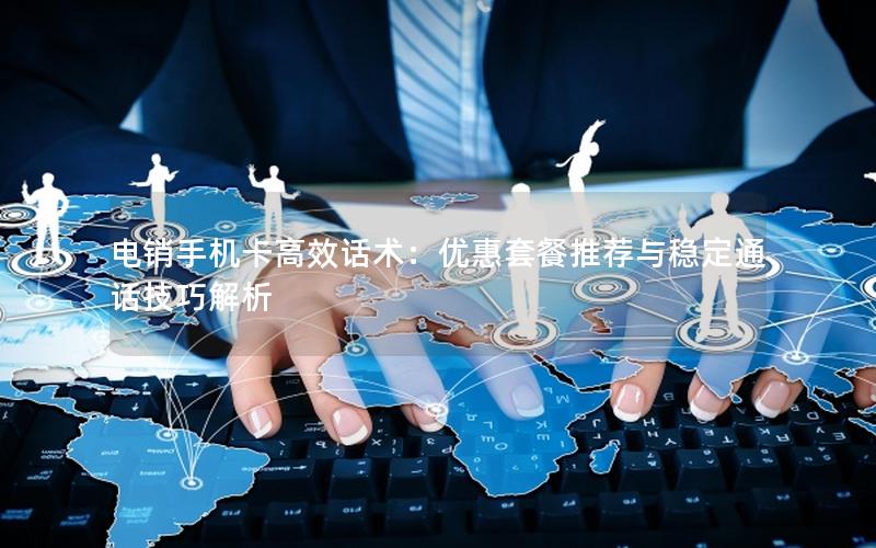电销手机卡高效话术：优惠套餐推荐与稳定通话技巧解析