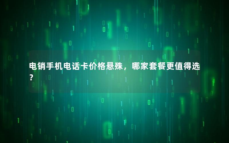 电销手机电话卡价格悬殊，哪家套餐更值得选？