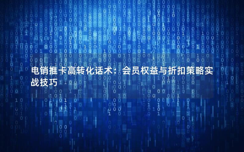 电销推卡高转化话术：会员权益与折扣策略实战技巧