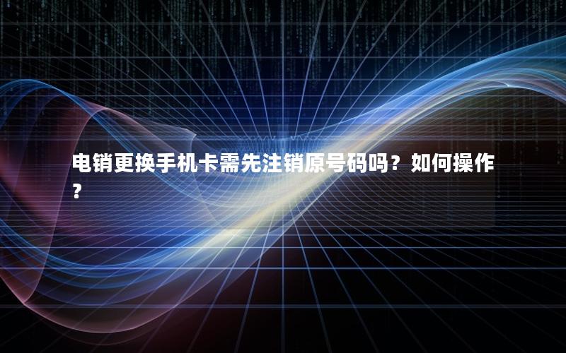 电销更换手机卡需先注销原号码吗？如何操作？