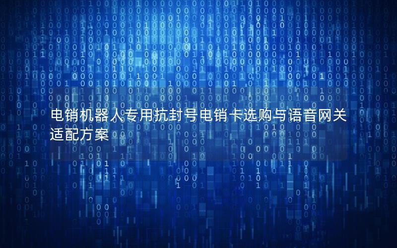 电销机器人专用抗封号电销卡选购与语音网关适配方案