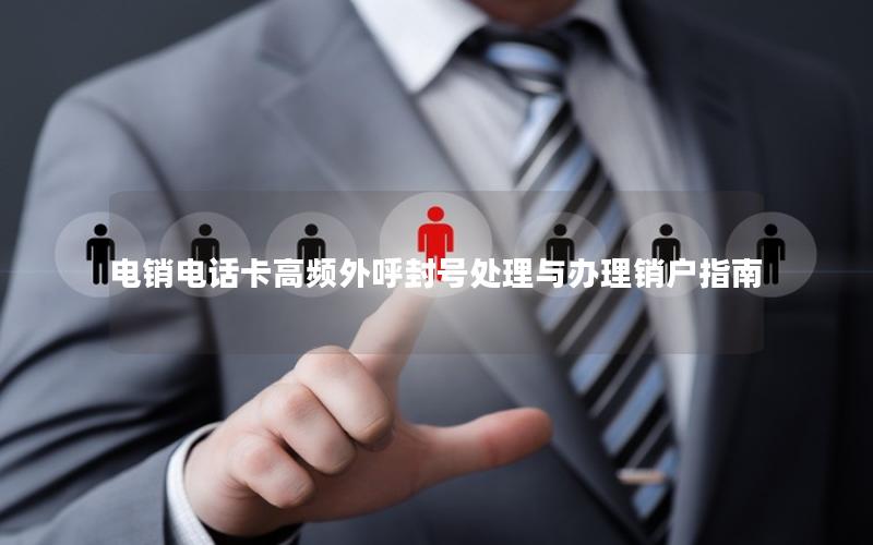 电销电话卡高频外呼封号处理与办理销户指南