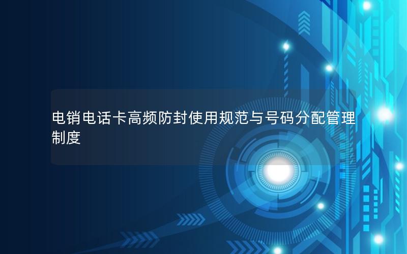 电销电话卡高频防封使用规范与号码分配管理制度