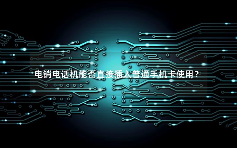 电销电话机能否直接插入普通手机卡使用？