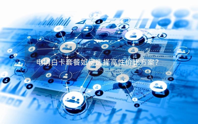 电销白卡套餐如何选择高性价比方案？