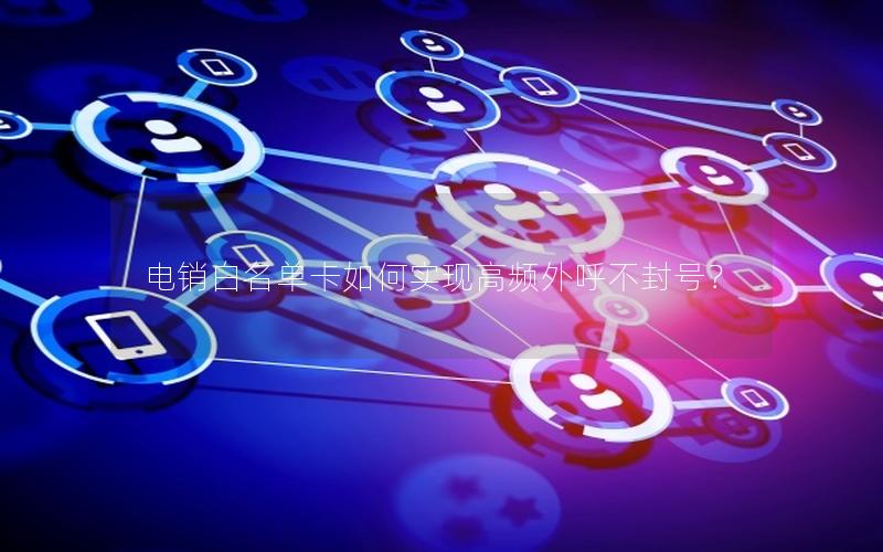 电销白名单卡如何实现高频外呼不封号？