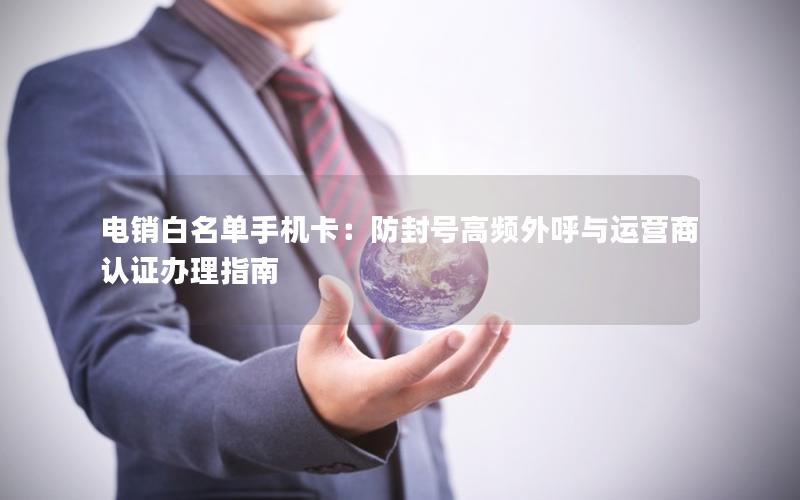 电销白名单手机卡：防封号高频外呼与运营商认证办理指南