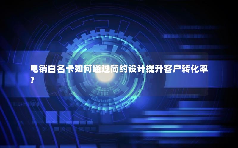 电销白名卡如何通过简约设计提升客户转化率？