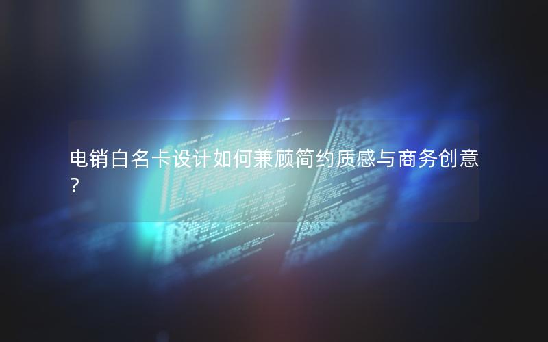 电销白名卡设计如何兼顾简约质感与商务创意？