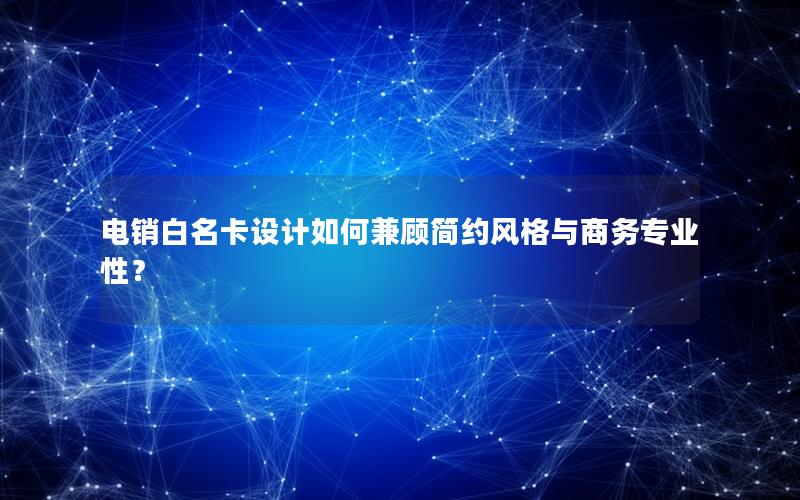 电销白名卡设计如何兼顾简约风格与商务专业性？