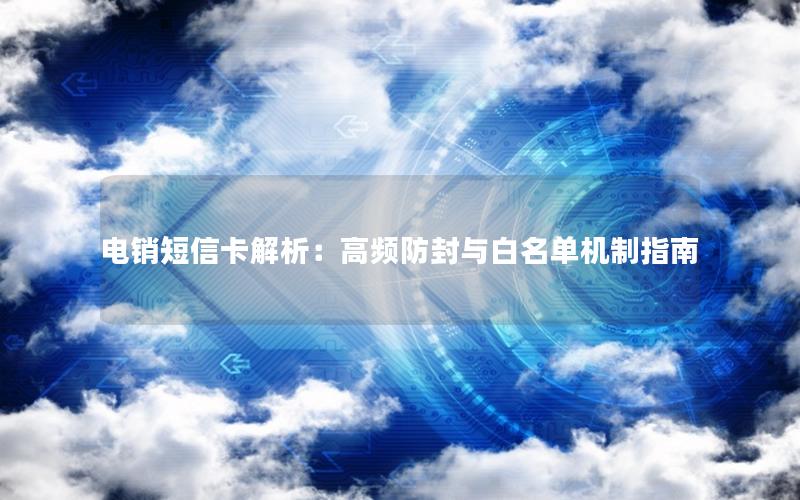 电销短信卡解析：高频防封与白名单机制指南