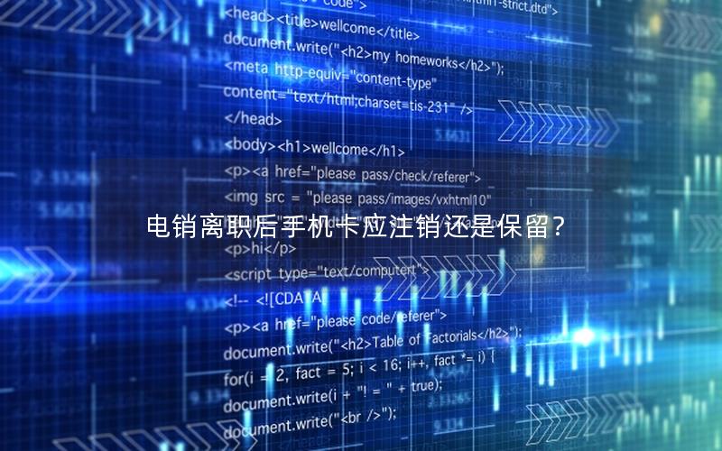电销离职后手机卡应注销还是保留？