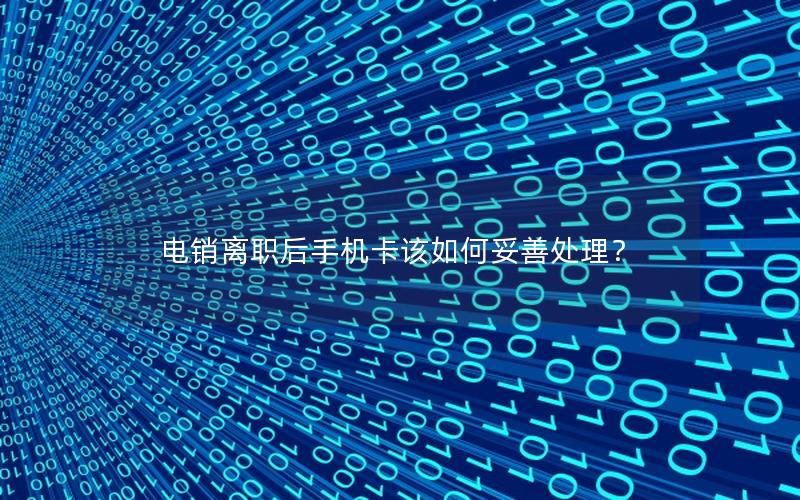 电销离职后手机卡该如何妥善处理？