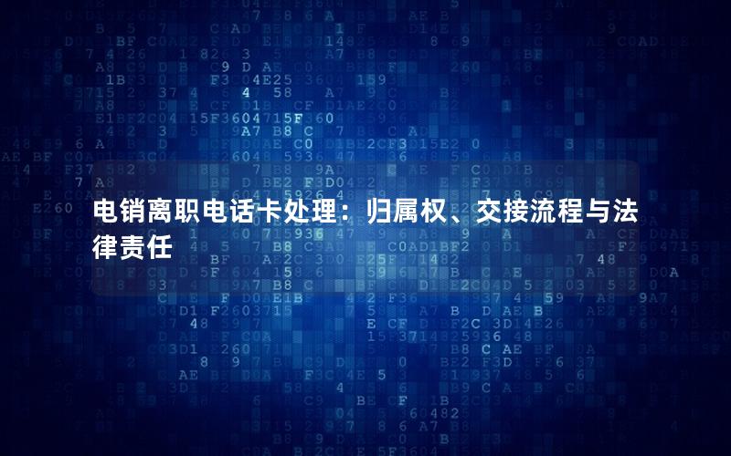 电销离职电话卡处理：归属权、交接流程与法律责任
