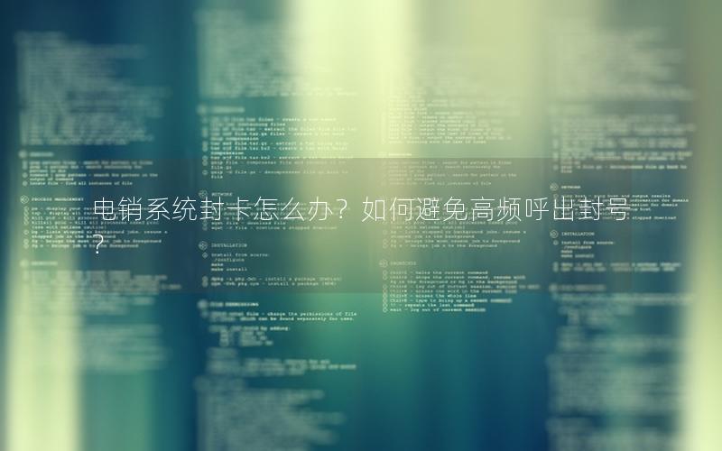 电销系统封卡怎么办？如何避免高频呼出封号？
