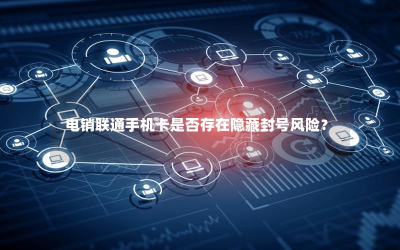 电销联通手机卡是否存在隐藏封号风险？