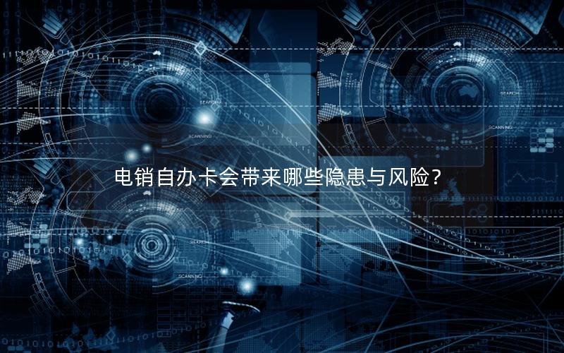 电销自办卡会带来哪些隐患与风险？