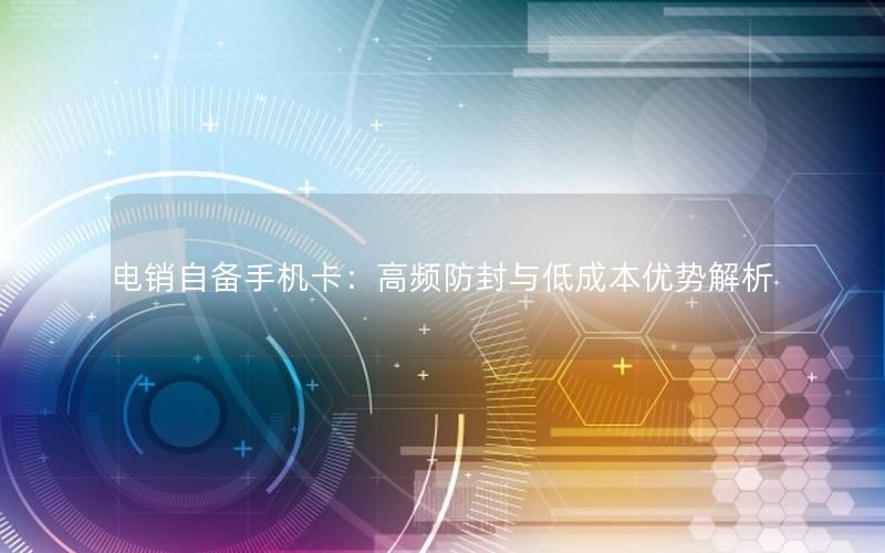 电销自备手机卡：高频防封与低成本优势解析