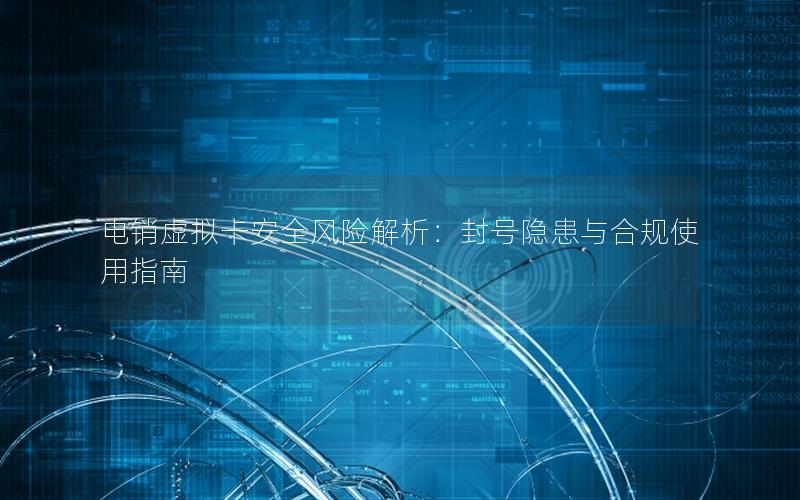 电销虚拟卡安全风险解析：封号隐患与合规使用指南