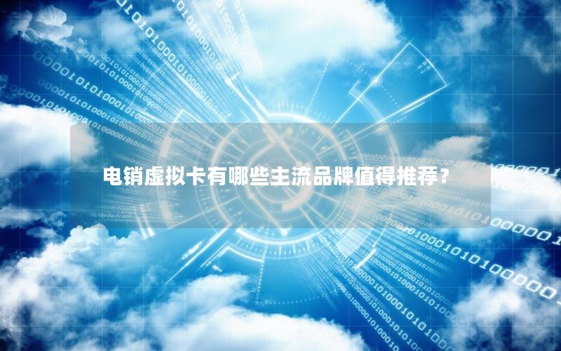 电销虚拟卡有哪些主流品牌值得推荐？