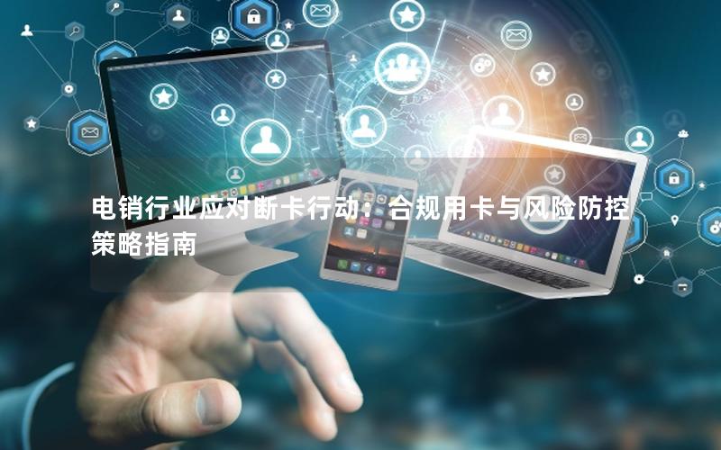 电销行业应对断卡行动：合规用卡与风险防控策略指南
