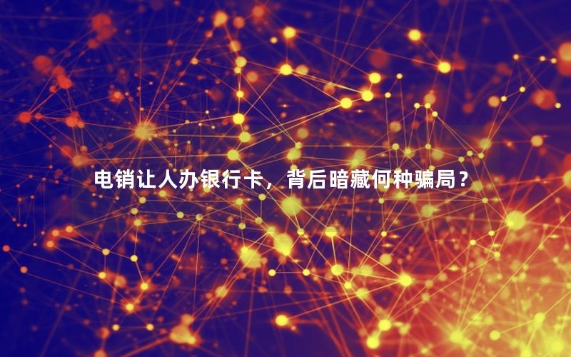 电销让人办银行卡，背后暗藏何种骗局？