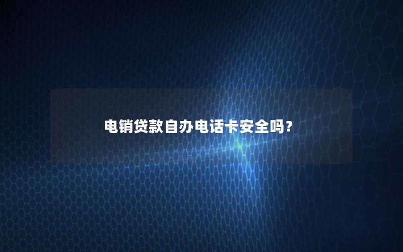 电销贷款自办电话卡安全吗？