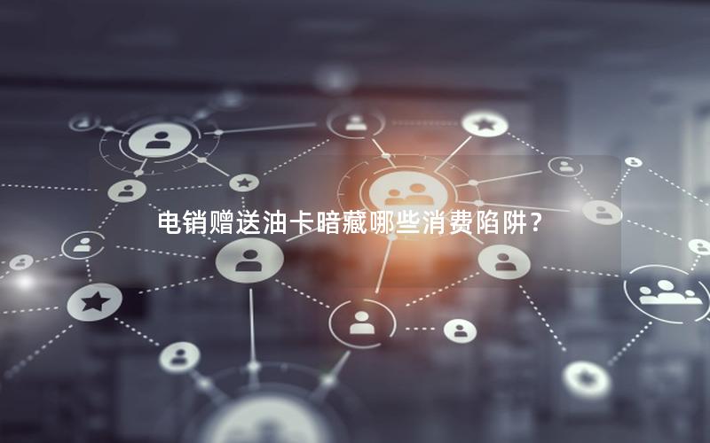 电销赠送油卡暗藏哪些消费陷阱？