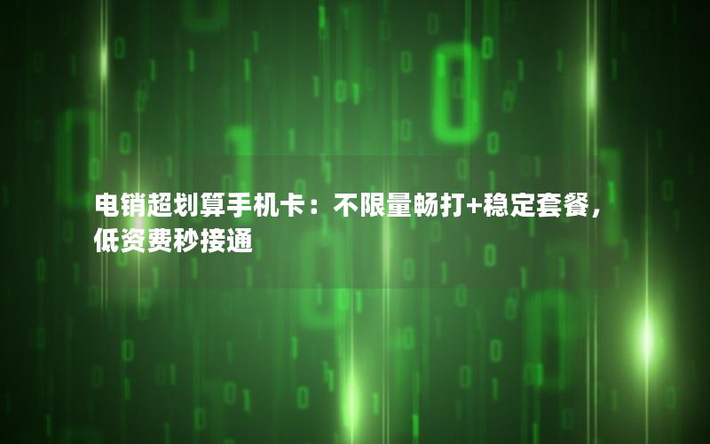 电销超划算手机卡：不限量畅打+稳定套餐，低资费秒接通