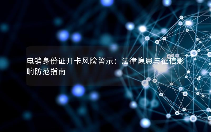 电销身份证开卡风险警示：法律隐患与征信影响防范指南